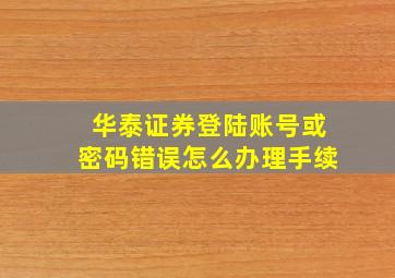 华泰证券登陆账号或密码错误怎么办理手续