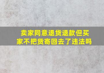 卖家同意退货退款但买家不把货寄回去了违法吗