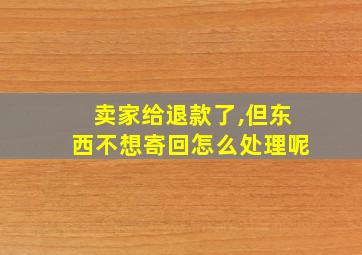 卖家给退款了,但东西不想寄回怎么处理呢