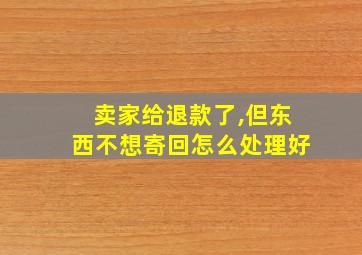 卖家给退款了,但东西不想寄回怎么处理好