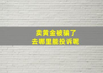 卖黄金被骗了去哪里能投诉呢