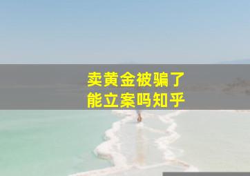 卖黄金被骗了能立案吗知乎