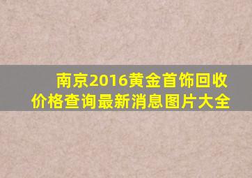 南京2016黄金首饰回收价格查询最新消息图片大全