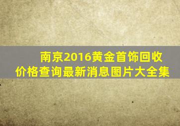 南京2016黄金首饰回收价格查询最新消息图片大全集