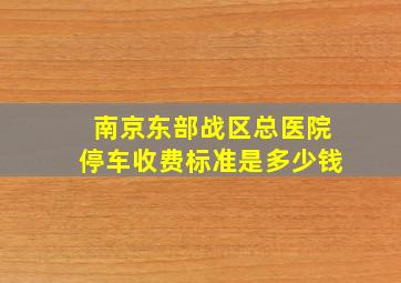 南京东部战区总医院停车收费标准是多少钱