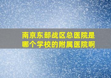 南京东部战区总医院是哪个学校的附属医院啊