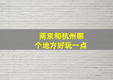 南京和杭州哪个地方好玩一点