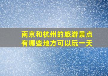 南京和杭州的旅游景点有哪些地方可以玩一天