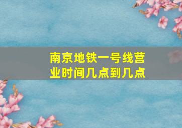 南京地铁一号线营业时间几点到几点