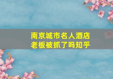 南京城市名人酒店老板被抓了吗知乎