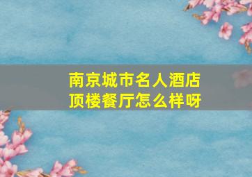 南京城市名人酒店顶楼餐厅怎么样呀