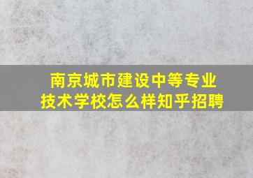 南京城市建设中等专业技术学校怎么样知乎招聘