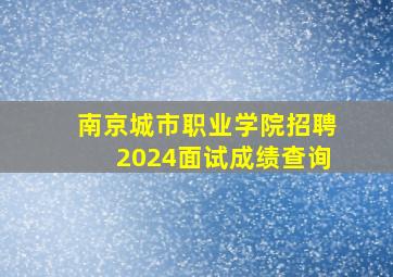 南京城市职业学院招聘2024面试成绩查询