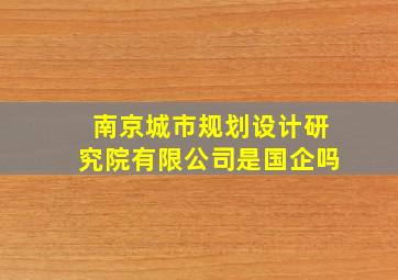 南京城市规划设计研究院有限公司是国企吗