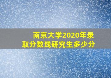 南京大学2020年录取分数线研究生多少分