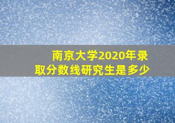 南京大学2020年录取分数线研究生是多少