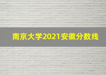 南京大学2021安徽分数线