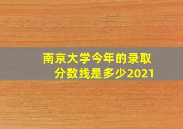 南京大学今年的录取分数线是多少2021