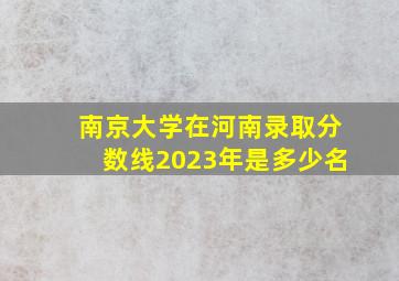 南京大学在河南录取分数线2023年是多少名