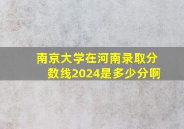 南京大学在河南录取分数线2024是多少分啊