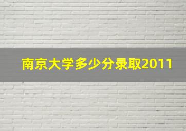 南京大学多少分录取2011