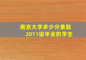 南京大学多少分录取2011级毕业的学生