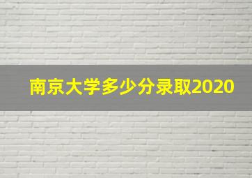 南京大学多少分录取2020