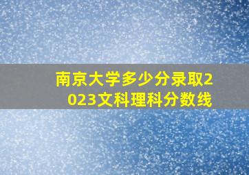 南京大学多少分录取2023文科理科分数线