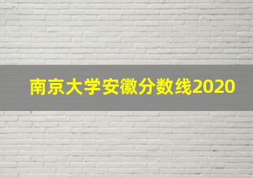 南京大学安徽分数线2020