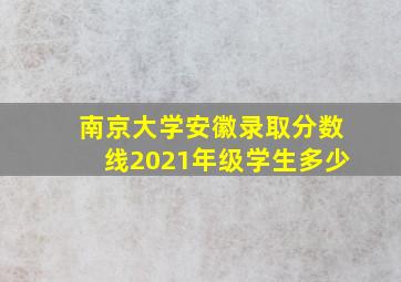 南京大学安徽录取分数线2021年级学生多少