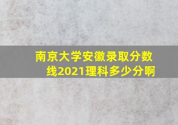 南京大学安徽录取分数线2021理科多少分啊