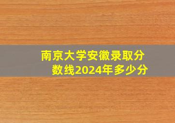 南京大学安徽录取分数线2024年多少分