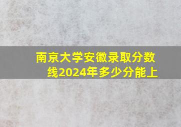 南京大学安徽录取分数线2024年多少分能上