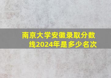 南京大学安徽录取分数线2024年是多少名次