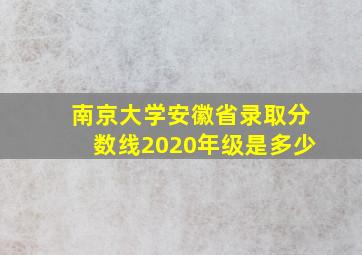 南京大学安徽省录取分数线2020年级是多少