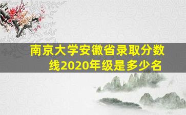 南京大学安徽省录取分数线2020年级是多少名