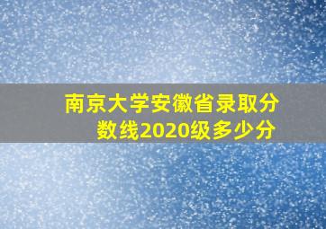 南京大学安徽省录取分数线2020级多少分