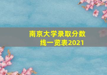 南京大学录取分数线一览表2021