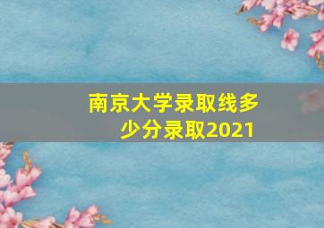 南京大学录取线多少分录取2021