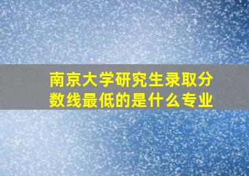 南京大学研究生录取分数线最低的是什么专业