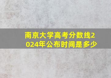 南京大学高考分数线2024年公布时间是多少