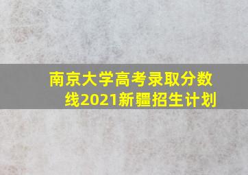 南京大学高考录取分数线2021新疆招生计划