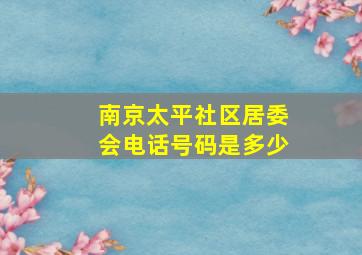 南京太平社区居委会电话号码是多少