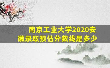 南京工业大学2020安徽录取预估分数线是多少