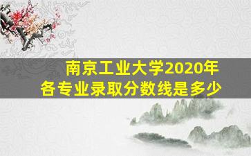 南京工业大学2020年各专业录取分数线是多少