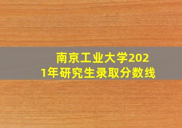 南京工业大学2021年研究生录取分数线