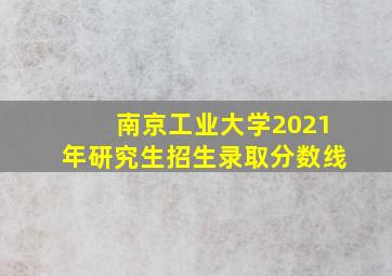 南京工业大学2021年研究生招生录取分数线