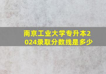 南京工业大学专升本2024录取分数线是多少