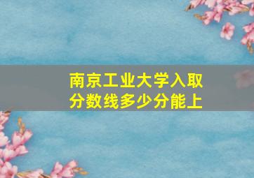 南京工业大学入取分数线多少分能上