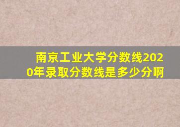 南京工业大学分数线2020年录取分数线是多少分啊